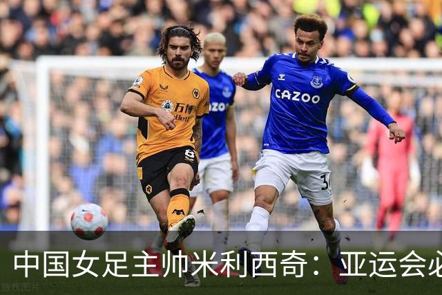 中国女足主帅米利西奇：亚运会必须为金牌而战