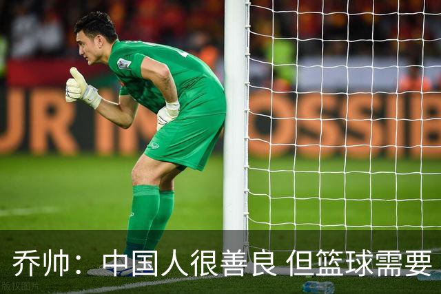 乔帅：中国人很善良 但篮球需要“坏”的一面