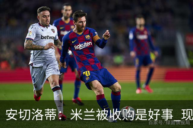 安切洛蒂：米兰被收购是好事 现在不谈回米兰可能