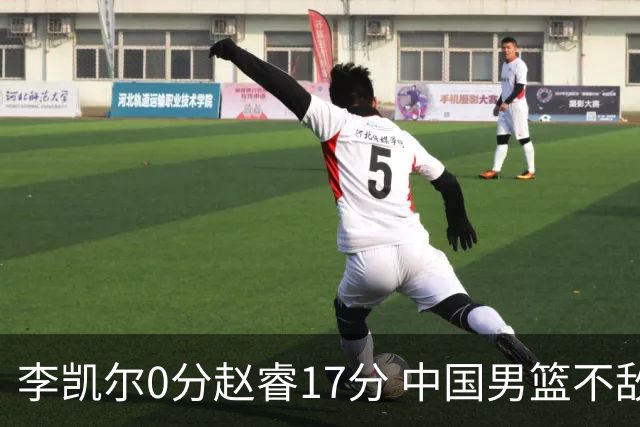 李凯尔0分赵睿17分 中国男篮不敌塞尔维亚