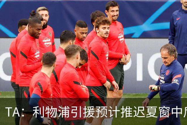 TA：利物浦引援预计推迟夏窗中后期 努涅斯和萨拉赫都不可能回归